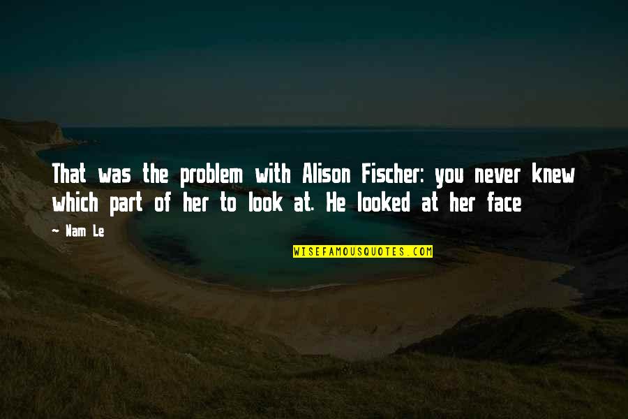 Jarik Adalah Quotes By Nam Le: That was the problem with Alison Fischer: you Jarik Adalah Quotes By Nam Le: That was the problem with Alison Fischer: you