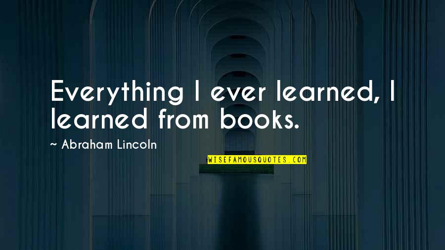 Jarir Quotes By Abraham Lincoln: Everything I ever learned, I learned from books. Jarir Quotes By Abraham Lincoln: Everything I ever learned, I learned from books.