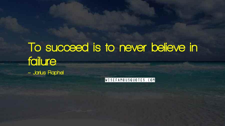 Jarius Raphel quotes: To succeed is to never believe in failure.