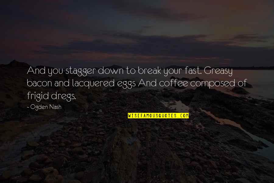 Jarkesy Quotes By Ogden Nash: And you stagger down to break your fast.