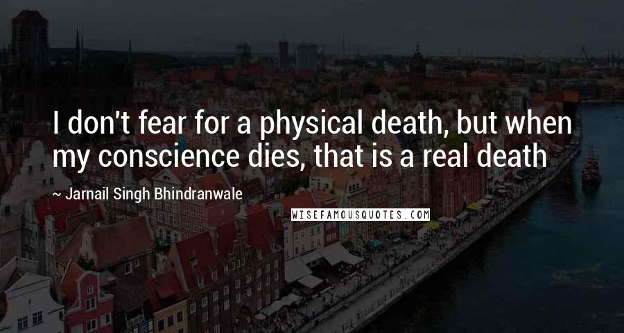 Jarnail Singh Bhindranwale quotes: I don't fear for a physical death, but when my conscience dies, that is a real death