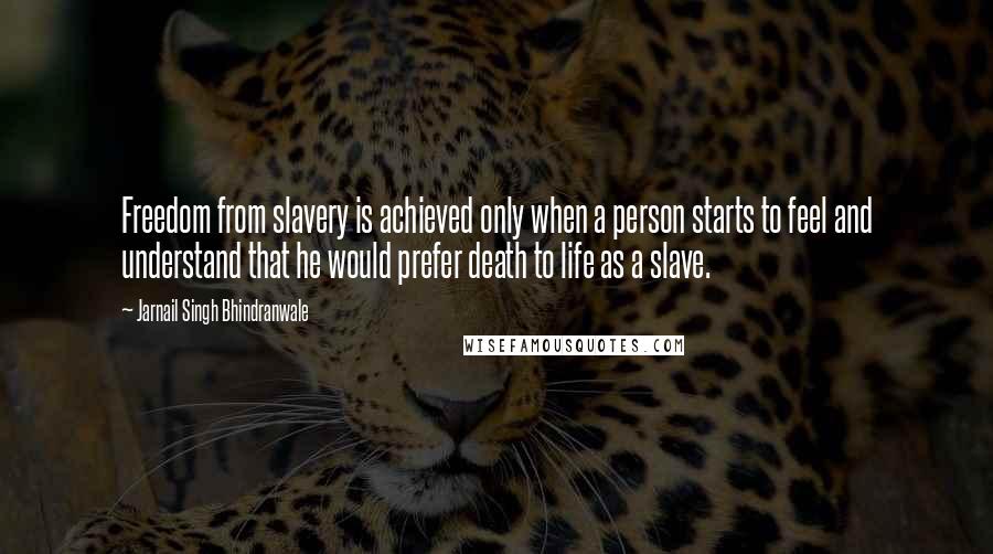 Jarnail Singh Bhindranwale quotes: Freedom from slavery is achieved only when a person starts to feel and understand that he would prefer death to life as a slave.