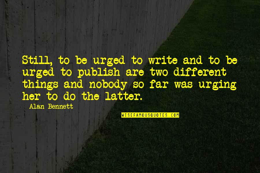 Jarnett Quotes By Alan Bennett: Still, to be urged to write and to Jarnett Quotes By Alan Bennett: Still, to be urged to write and to