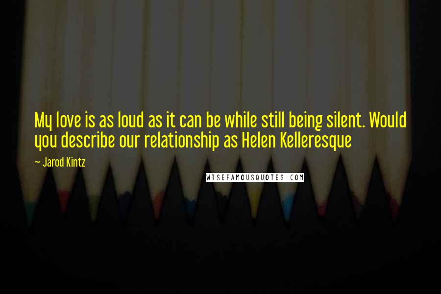 Jarod Kintz quotes: My love is as loud as it can be while still being silent. Would you describe our relationship as Helen Kelleresque