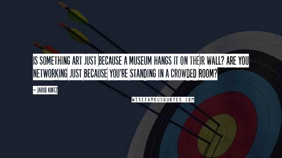 Jarod Kintz quotes: Is something art just because a museum hangs it on their wall? Are you networking just because you're standing in a crowded room?
