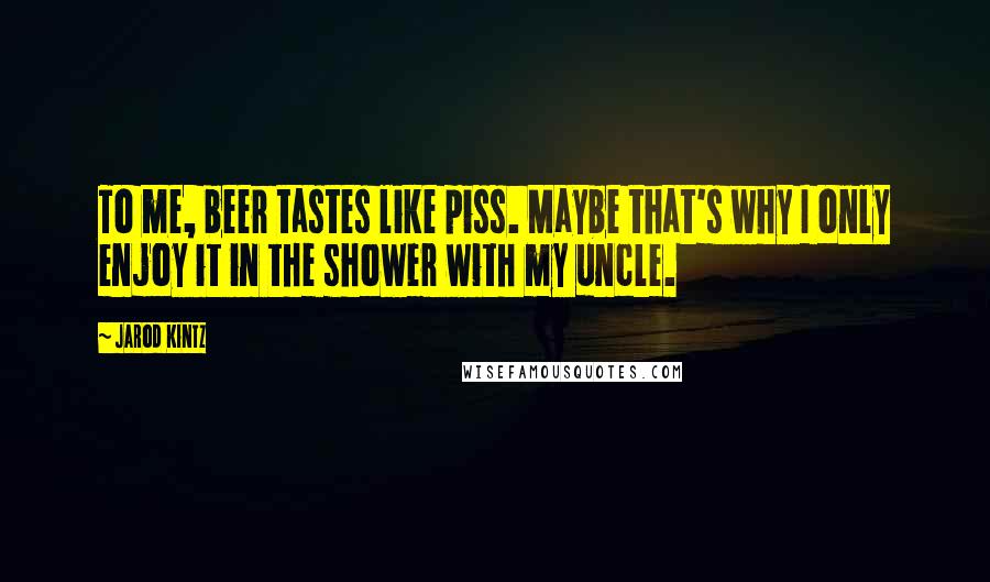 Jarod Kintz quotes: To me, beer tastes like piss. Maybe that's why I only enjoy it in the shower with my uncle.