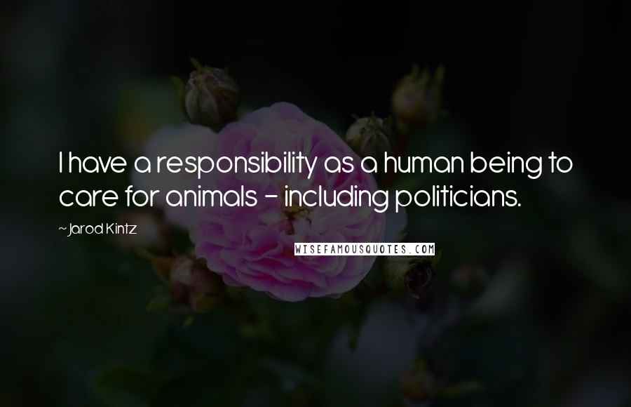 Jarod Kintz quotes: I have a responsibility as a human being to care for animals - including politicians.