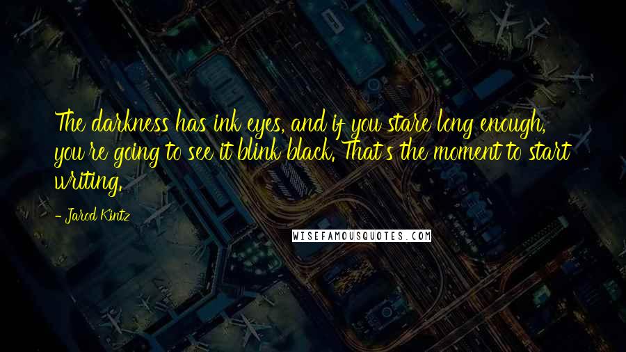 Jarod Kintz quotes: The darkness has ink eyes, and if you stare long enough, you're going to see it blink black. That's the moment to start writing.