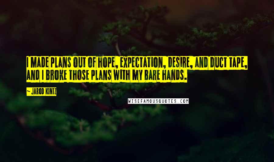 Jarod Kintz quotes: I made plans out of hope, expectation, desire, and duct tape, and I broke those plans with my bare hands.