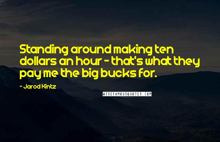 Jarod Kintz quotes: Standing around making ten dollars an hour - that's what they pay me the big bucks for.