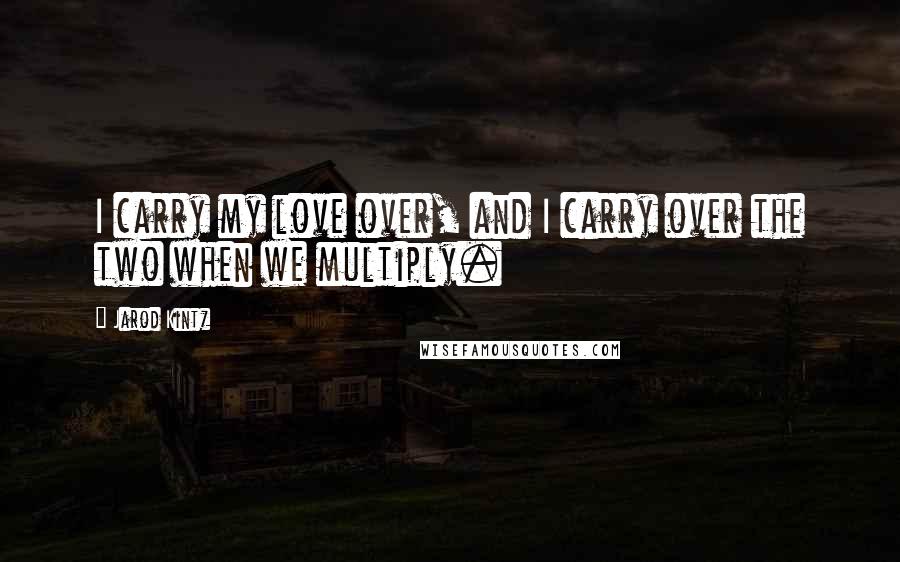 Jarod Kintz quotes: I carry my love over, and I carry over the two when we multiply.
