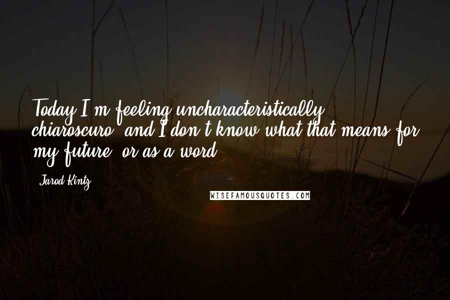 Jarod Kintz quotes: Today I'm feeling uncharacteristically chiaroscuro, and I don't know what that means for my future, or as a word.