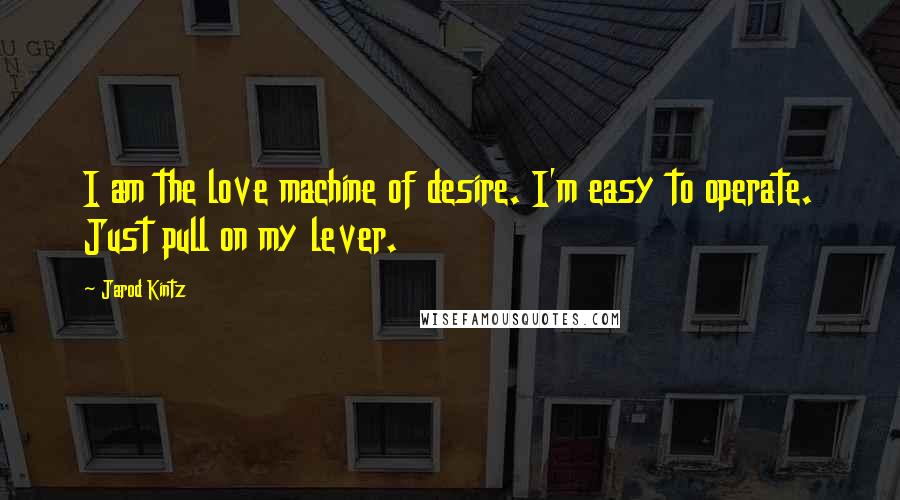 Jarod Kintz quotes: I am the love machine of desire. I'm easy to operate. Just pull on my lever.