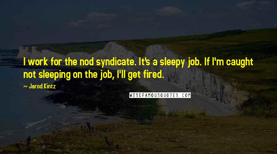 Jarod Kintz quotes: I work for the nod syndicate. It's a sleepy job. If I'm caught not sleeping on the job, I'll get fired.