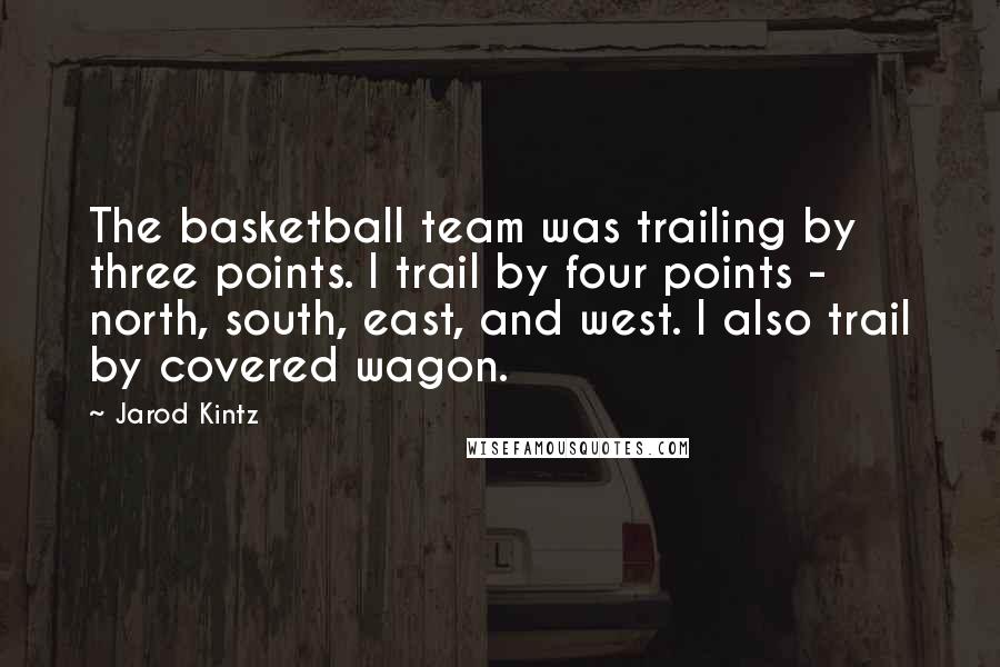 Jarod Kintz quotes: The basketball team was trailing by three points. I trail by four points - north, south, east, and west. I also trail by covered wagon.