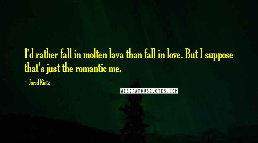 Jarod Kintz quotes: I'd rather fall in molten lava than fall in love. But I suppose that's just the romantic me.