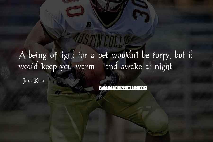 Jarod Kintz quotes: A being of light for a pet wouldn't be furry, but it would keep you warm - and awake at night.