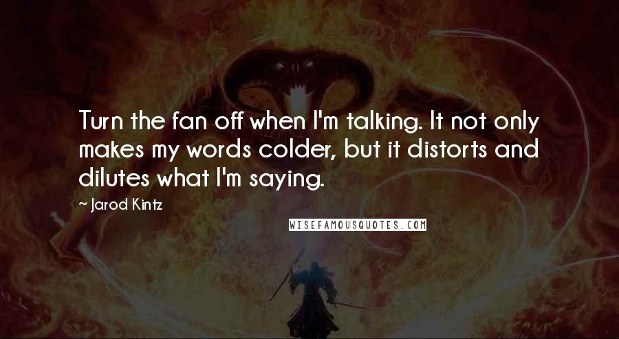 Jarod Kintz quotes: Turn the fan off when I'm talking. It not only makes my words colder, but it distorts and dilutes what I'm saying.