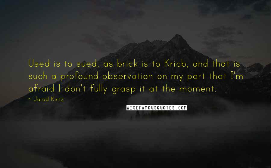 Jarod Kintz quotes: Used is to sued, as brick is to Kricb, and that is such a profound observation on my part that I'm afraid I don't fully grasp it at the moment.