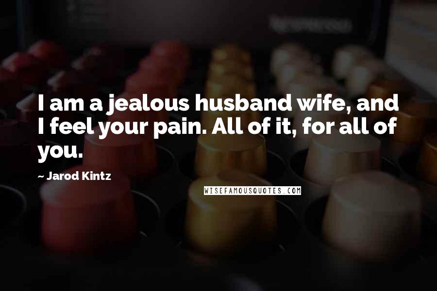 Jarod Kintz quotes: I am a jealous husband wife, and I feel your pain. All of it, for all of you.