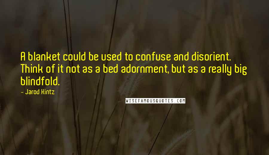 Jarod Kintz quotes: A blanket could be used to confuse and disorient. Think of it not as a bed adornment, but as a really big blindfold.