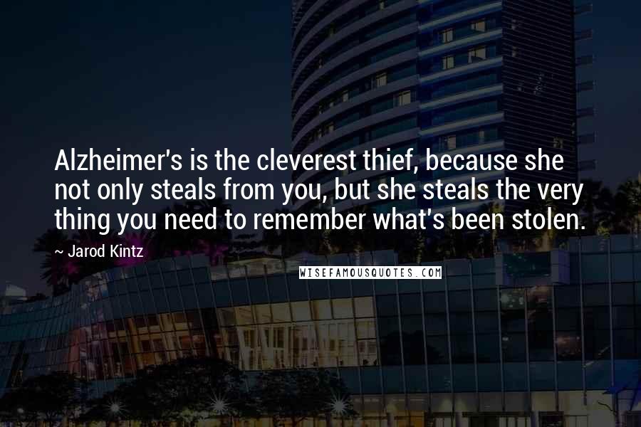 Jarod Kintz quotes: Alzheimer's is the cleverest thief, because she not only steals from you, but she steals the very thing you need to remember what's been stolen.