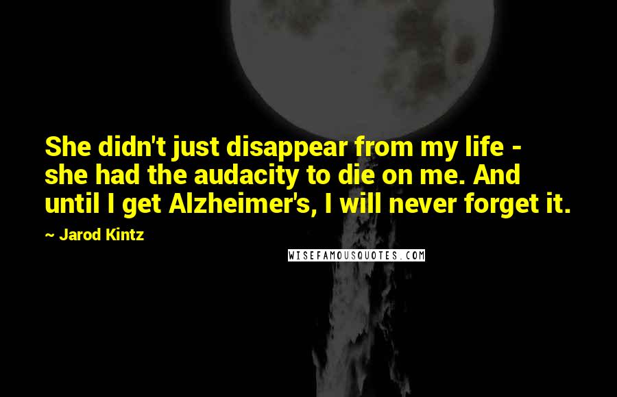 Jarod Kintz quotes: She didn't just disappear from my life - she had the audacity to die on me. And until I get Alzheimer's, I will never forget it.
