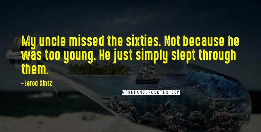 Jarod Kintz quotes: My uncle missed the sixties. Not because he was too young. He just simply slept through them.