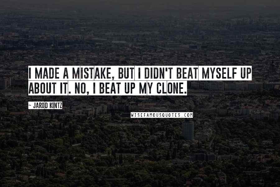 Jarod Kintz quotes: I made a mistake, but I didn't beat myself up about it. No, I beat up my clone.
