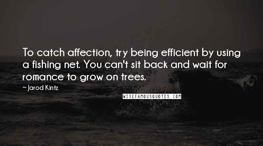 Jarod Kintz quotes: To catch affection, try being efficient by using a fishing net. You can't sit back and wait for romance to grow on trees.