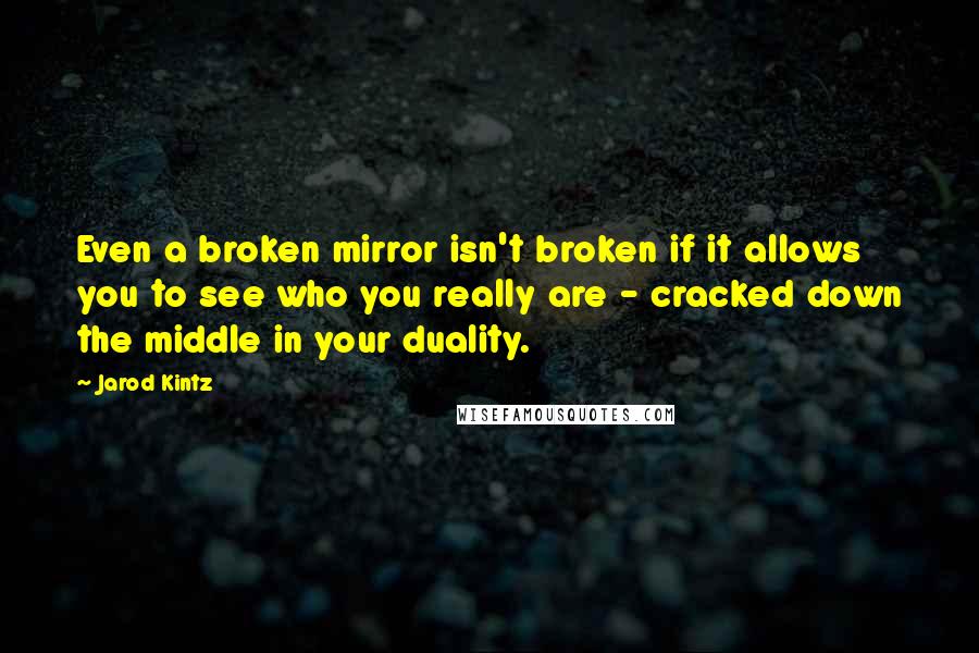 Jarod Kintz quotes: Even a broken mirror isn't broken if it allows you to see who you really are - cracked down the middle in your duality.
