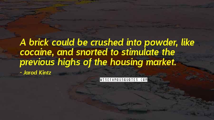 Jarod Kintz quotes: A brick could be crushed into powder, like cocaine, and snorted to stimulate the previous highs of the housing market.