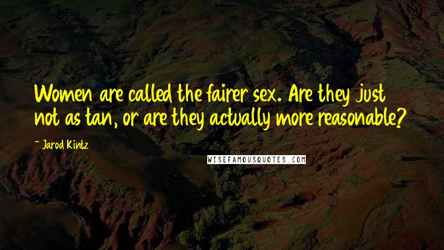 Jarod Kintz quotes: Women are called the fairer sex. Are they just not as tan, or are they actually more reasonable?