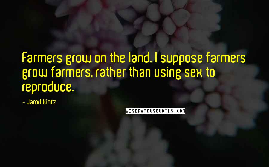 Jarod Kintz quotes: Farmers grow on the land. I suppose farmers grow farmers, rather than using sex to reproduce.