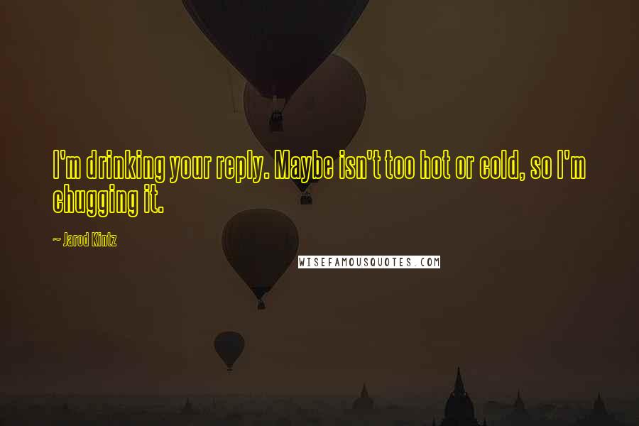 Jarod Kintz quotes: I'm drinking your reply. Maybe isn't too hot or cold, so I'm chugging it.