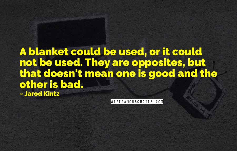 Jarod Kintz quotes: A blanket could be used, or it could not be used. They are opposites, but that doesn't mean one is good and the other is bad.