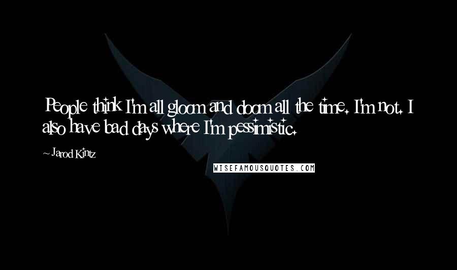 Jarod Kintz quotes: People think I'm all gloom and doom all the time. I'm not. I also have bad days where I'm pessimistic.
