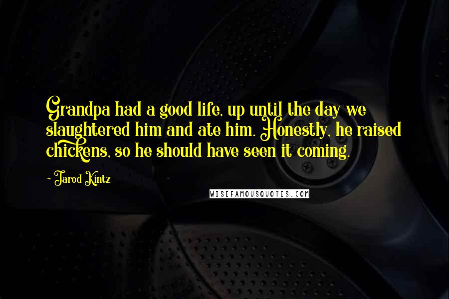 Jarod Kintz quotes: Grandpa had a good life, up until the day we slaughtered him and ate him. Honestly, he raised chickens, so he should have seen it coming.