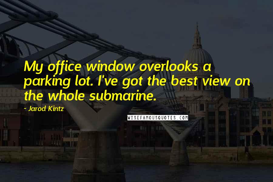 Jarod Kintz quotes: My office window overlooks a parking lot. I've got the best view on the whole submarine.