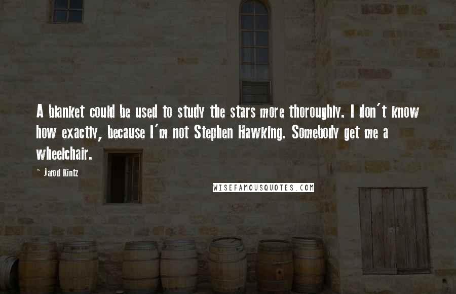 Jarod Kintz quotes: A blanket could be used to study the stars more thoroughly. I don't know how exactly, because I'm not Stephen Hawking. Somebody get me a wheelchair.