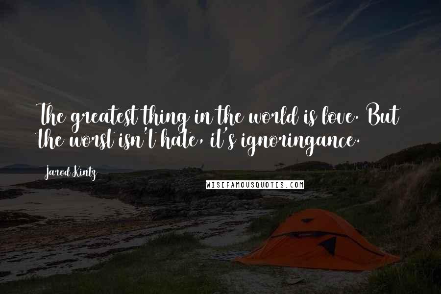 Jarod Kintz quotes: The greatest thing in the world is love. But the worst isn't hate, it's ignoringance.