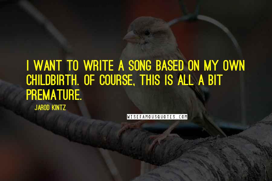 Jarod Kintz quotes: I want to write a song based on my own childbirth. Of course, this is all a bit premature.