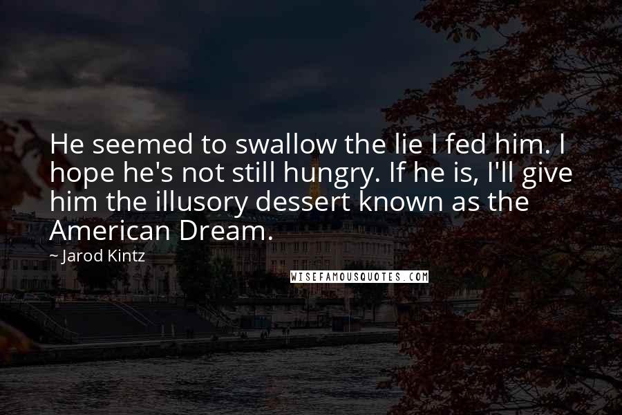 Jarod Kintz quotes: He seemed to swallow the lie I fed him. I hope he's not still hungry. If he is, I'll give him the illusory dessert known as the American Dream.