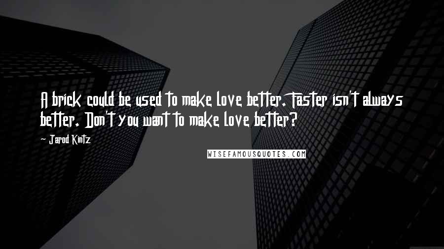 Jarod Kintz quotes: A brick could be used to make love better. Faster isn't always better. Don't you want to make love better?