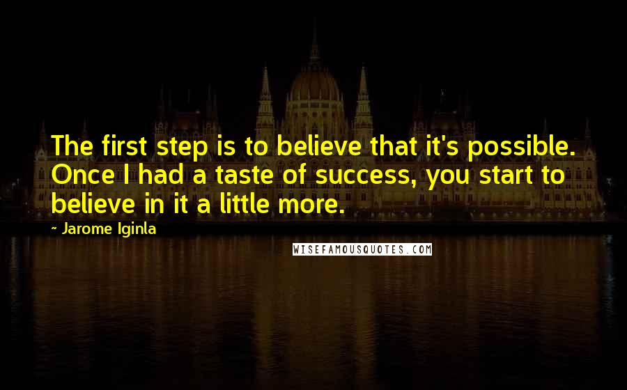 Jarome Iginla quotes: The first step is to believe that it's possible. Once I had a taste of success, you start to believe in it a little more.