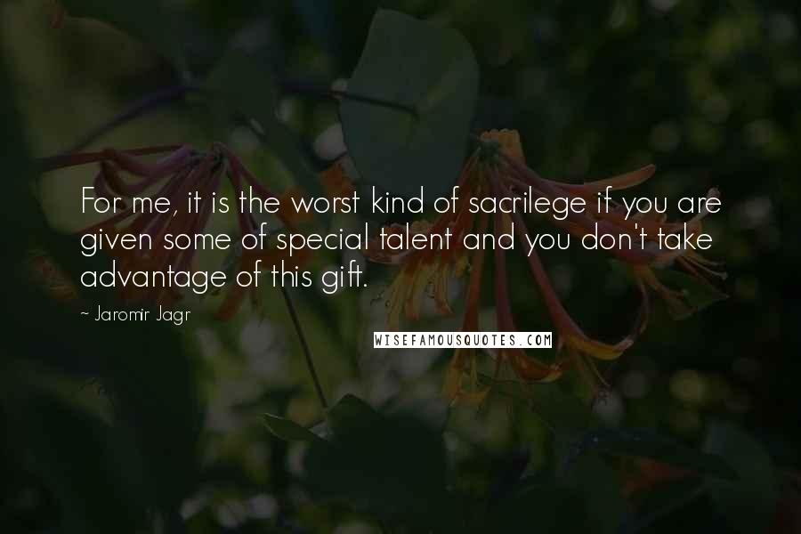 Jaromir Jagr quotes: For me, it is the worst kind of sacrilege if you are given some of special talent and you don't take advantage of this gift. Jaromir Jagr quotes: For me, it is the worst kind of sacrilege if you are given some of special talent and you don't take advantage of this gift.