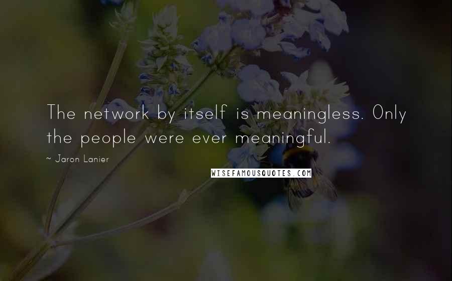Jaron Lanier quotes: The network by itself is meaningless. Only the people were ever meaningful.
