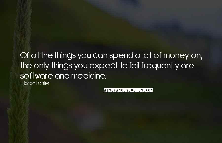 Jaron Lanier quotes: Of all the things you can spend a lot of money on, the only things you expect to fail frequently are software and medicine.