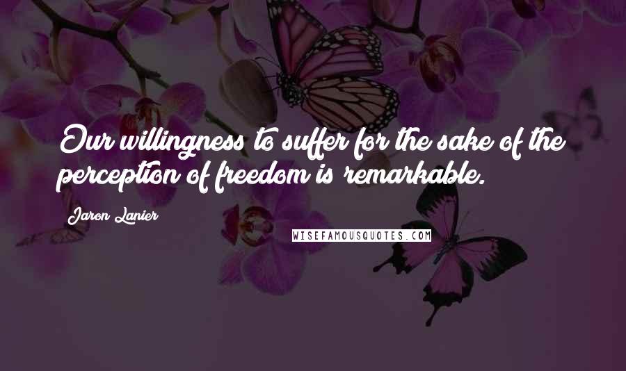 Jaron Lanier quotes: Our willingness to suffer for the sake of the perception of freedom is remarkable.