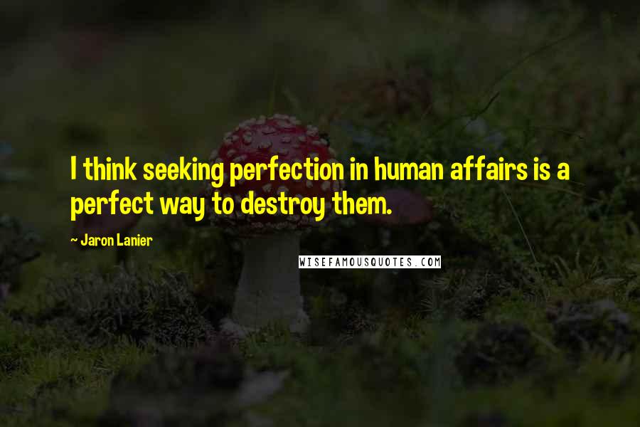 Jaron Lanier quotes: I think seeking perfection in human affairs is a perfect way to destroy them.